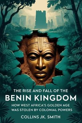 The Rise and Fall of the Benin Kingdom: How West Africa's Golden Age Was Stolen by Colonial Powers - Collins Jk Smith - cover
