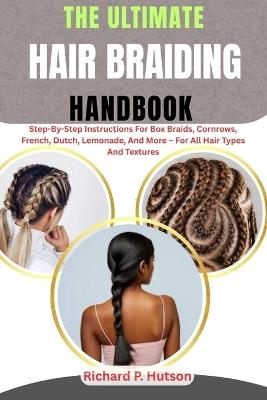 The Ultimate Hair Braiding Handbook: Step-By-Step Instructions For Box Braids, Cornrows, French, Dutch, Lemonade, And More - For All Hair Types And Textures - Richard P Hutson - cover