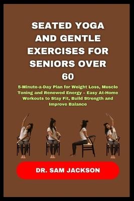 Seated Yoga and Gentle Exercises for Seniors Over 60: 5-Minute-a-Day Plan for Weight Loss, Muscle Toning and Renewed Energy - Easy At-Home Workouts to Stay Fit, Build Strength and Improve Balance - Sam Jackson - cover