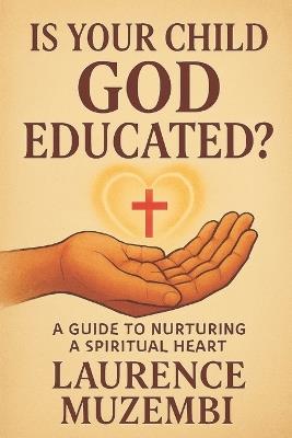 Is Your Child God Educated?: A Guide to Nurturing a Spiritual Heart - Laurence Muzembi Th D - cover
