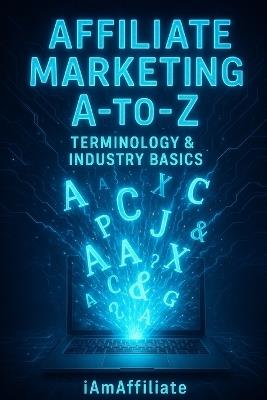 Affiliate Marketing A-to-Z: Terminology & Industry Basics: Your Ultimate Guide to Earning Commissions, Understanding Networks, and Building a Profitable Online Business - Attila O'Dree - cover