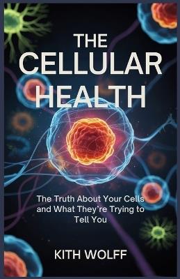 The Cellular Health: The Truth About Your Cells and What They're Trying to Tell You - Kith Wolff - cover