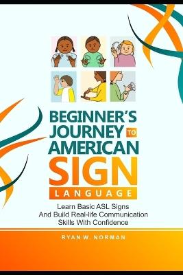 Beginner's Journey to American Sign Language: Learn Basic ASL Signs and Build Real-Life Communication Skills with Confidence - Ryan W Norman - cover