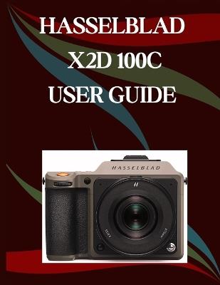 Hasselblad X2D 100C User Guide: A Step-by-Step Manual for Beginners and Seniors Covering Essential Camera Features, Creative Techniques, Tips, Tricks and Effortless Videography Skills - Jade Morley - cover