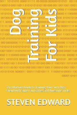 Dog Training For Kids: The Ultimate Guide to Training Your Furry Best Friend with Super Fun Games and Awesome Tricks - Steven Edward - cover