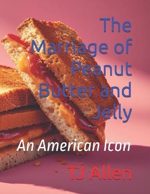 The Marriage of Peanut Butter and Jelly: An American Icon - Tj Allen - cover