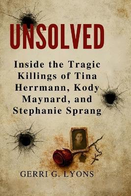 Unsolved: Inside the Tragic Killings of Tina Hermann, Kody Maynard, and Stephanie Sprang - Gerri G Lyons - cover