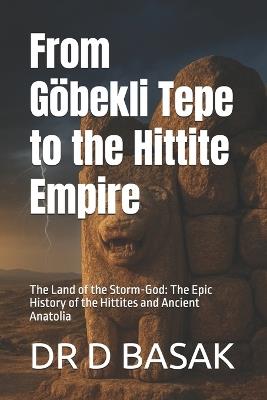 From Göbekli Tepe to the Hittite Empire: The Land of the Storm-God: The Epic History of the Hittites and Ancient Anatolia - D Basak - cover