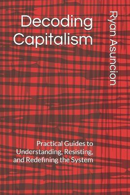 Decoding Capitalism: Practical Guides to Understanding, Resisting, and Redefining the System - Ryan Asuncion - cover