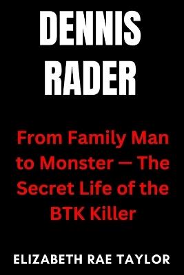 Dennis Rader: From Family Man to Monster - The Secret Life of the BTK Killer - Elizabeth Rae Taylor - cover