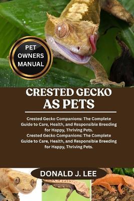 Crested Gecko as Pets: Crested Gecko Companions: The Complete Guide to Care, Health, and Responsible Breeding for Happy, Thriving Pets. - Donald J Lee - cover