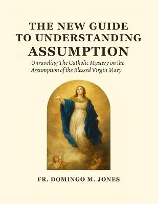 The New Guide To Understanding The Assumption: Unraveling The Catholic Mystery on the Assumption of the Blessed Virgin Mary - Domingo M Jones - cover