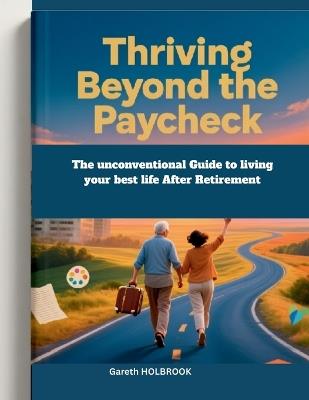 Thriving Beyond the Paycheck: The Unconventional Guide to Living Your Best Life After Retirement - Gareth Holbrook - cover