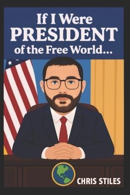 If I Were President of the Free World... - Christopher Stiles,Chris Stiles - cover