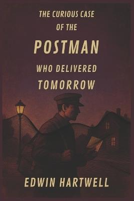The Curious Case of the Postman Who Delivered Tomorrow: When the future arrives in your mailbox, what price will you pay to open it? - Edwin Hartwell - cover