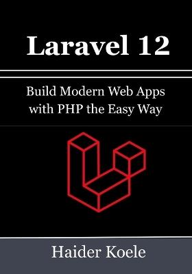 Laravel 12 for Beginners: Build Modern Web Apps with PHP the Easy Way - Haider Koele - cover