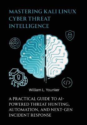Mastering Kali Linux Cyber Threat Intelligence: A Practical Guide to AI-Powered Threat Hunting, Automation, and Next-Gen Incident Response - William L Younker - cover