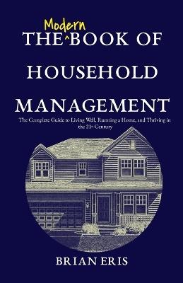 The Modern Book of Household Management: The Complete Guide to Living Well, Running a Home, and Thriving in the 21st Century - Brian Eris - cover