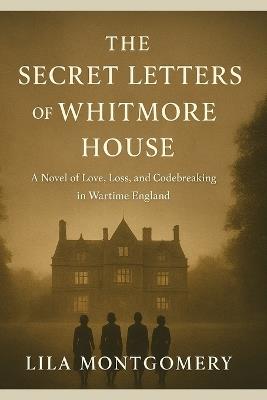 The Secret Letters of Whitmore House: A sweeping WWII historical romance about friendship, betrayal, and the secrets that can change the course of history. - Lila Montgomery - cover