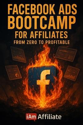 Facebook Ads Bootcamp for Affiliates - From Zero to Profitable: A Step-by-Step Guide to Launching Your First Profitable Facebook Ad Campaigns - Attila O'Dree - cover