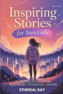 Inspiring Stories for Teen Girls: Navigating Social Media, Body Image, Friendships, Identity: A Motivational Chapter Book of Confidence, Courage, and Kindness for Amazing Girls Finding Their Voice - Ethereal Ray - cover