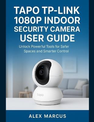 Tapo Tp-Link 1080p Indoor Security Camera User Guide: Unlock Powerful Tools for Safer Spaces and Smarter Control - Alex Marcus - cover