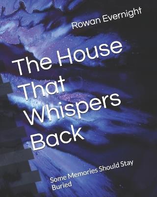 The House That Whispers Back: Some Memories Should Stay Buried - Rowan Evernight - cover