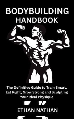 Bodybuilding Handbook: The Definitive Guide to Train Smart, Eat Right, Grow Strong and Sculpting Your Ideal Physique - Ethan Nathan - cover