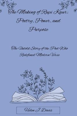 The Making of Rupi Kaur: Poetry, Power, and Purpose: The Untold Story of the Poet Who Redefined Modern Verse - Helen J Davis - cover