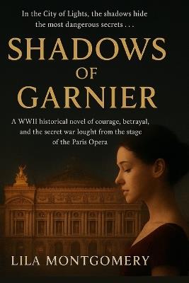 Shadows of Garnier When the curtain rises, the real drama begins...: A WWII historical novel of courage, betrayal, and the secret war fought from the stage of the Paris Opera. - Lila Montgomery - cover