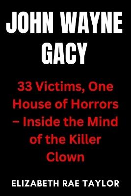 John Wayne Gacy: 33 Victims, One House of Horrors - Inside the Mind of the Killer Clown - Elizabeth Rae Taylor - cover