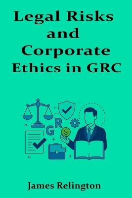 Legal Risks and Corporate Ethics in GRC: Competing with Integrity - James Relington - cover
