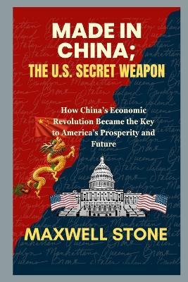 Made in China; The U.S. Secret Weapon: How China's Economic Revolution Became the Key to America's Prosperity and Future - Maxwell Stone - cover