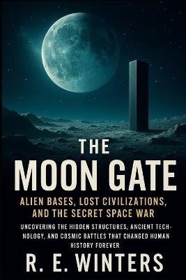 The Moon Gate: Alien Bases, Lost Civilizations, and the Secret Space War: Uncovering the Hidden Structures, Ancient Technology, and Cosmic Battles That Changed Human History Forever - R E Winters - cover
