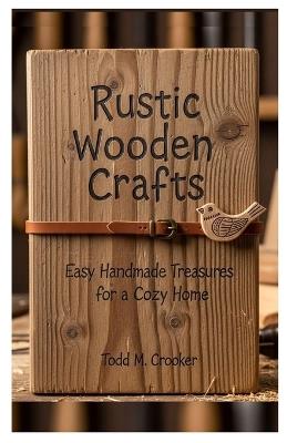 Rustic Wooden Crafts: Easy Handmade Treasures for a Cozy Home - Todd M Crooker - cover