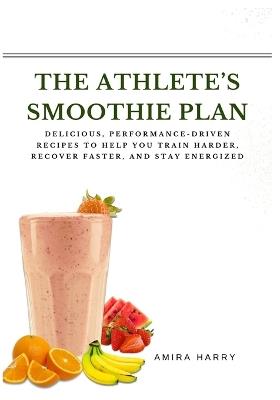 The Athlete's Smoothie Plan: Delicious, Performance-Driven Recipes to Help You Train Harder, Recover Faster, and Stay Energized - Amira Harry - cover