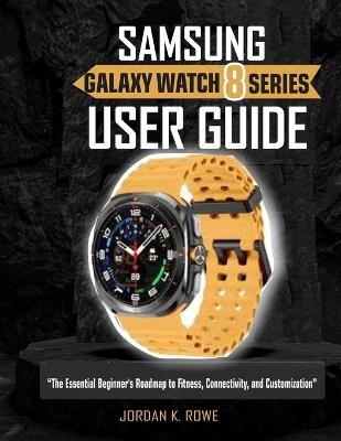 Samsung Galaxy Watch 8 Series User Guide: The Essential Beginner"s Roadmap To Fitness, Connectivity and Customization. - Jordan K Rowe - cover