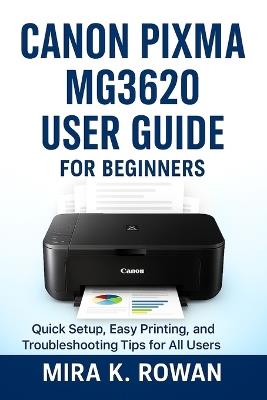 Canon Pixma MG3620 User Guide: The Complete Beginner's Manual for Quick Installation, Easy Printing, and Problem Solving - Mira K Rowan - cover