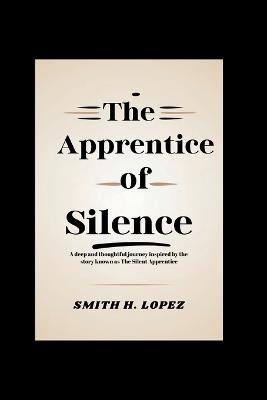 The Apprentice of Silence: A Deep and Thoughtful Journey Inspired by the Story Known as The Silent Apprentice - Smith H Lopez - cover
