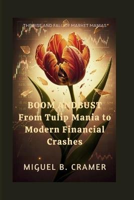 Boom and Bust: From Tulip Mania to Modern Financial Crashes: The Rise and Fall of Market Manias - Miguel B Cramer - cover