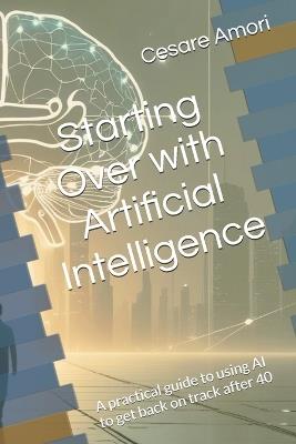 Starting Over with Artificial Intelligence: A practical guide to using AI to get back on track after 40 - Cesare Amori - cover