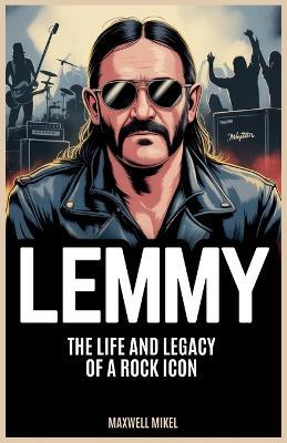 Lemmy: The Life and Legacy of a Rock Icon: Untold Stories, Music Evolution, and Lasting Impact of Motörhead's Legendary Frontman, Ian Fraser Kilmister - Maxwell Mikel - cover