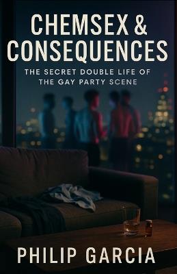 Chemsex & Consequences: The Secret Double Life of the Gay Party Scene: Inside the highs, the heartbreak, and the fight to reclaim your life - Philip Garcia - cover