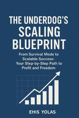 Tthe Underdog's Scaling Blueprint: From Survival Mode to Scalable Success: Your Step-by-Step Path to Profit and Freedom - Yolas Ehis - cover