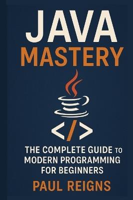 Java Mastery: The Complete Guide to Modern Programming for Beginners - Paul Reigns - cover
