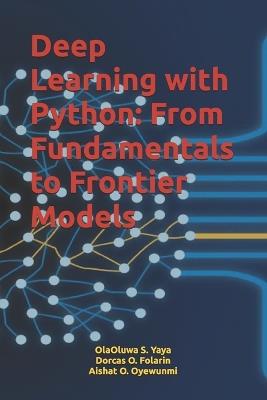 Deep Learning with Python: From Fundamentals to Frontier Models - Dorcas O Folarin,Aishat O Oyewunmi,Olaoluwa S Yaya - cover