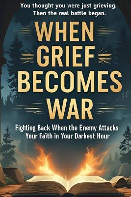 When Grief Becomes War: Fighting Back When the Enemy Attacks Your Faith in You Darkest Hour - Bobby Bressman - cover