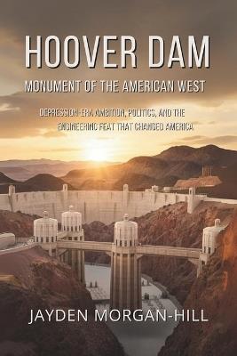 Hoover Dam: Monument of the American West: Depression-Era Ambition, Politics, and the Engineering Feat That Changed America - Jayden Morgan-Hill - cover