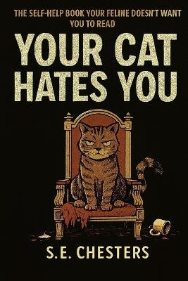 Your Cat Hates You (and There's Nothing You Can Do About It): The Self-Help Book Your Feline Doesn't Want You to Read - S E Chesters - cover