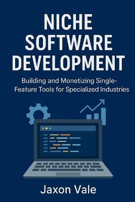 Niche Software Development: Building and Monetizing Single-Feature Tools for Specialized Industries - Jaxon Vale - cover